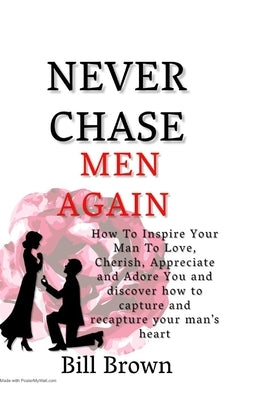 Never Chase Men Again: How to Inspire your Man to Love, Cherish, Adores and Appreciate you and discover how to capture and recapture your man's heart by Brown, Bill