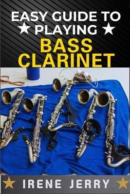 Easy Guide to Playing Bass Clarinet: a comprehensive step-by-step approach to mastering the bass clarinet, from beginner to advanced techniques, with by Jerry, Irene