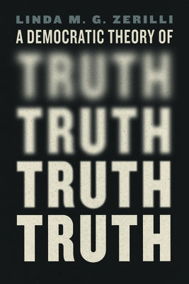 A Democratic Theory of Truth by Zerilli, Linda M. G.