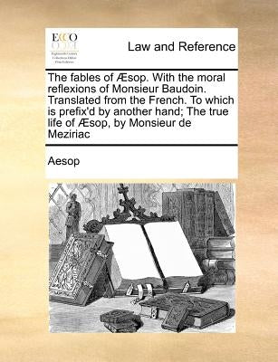 The Fables of Aesop. with the Moral Reflexions of Monsieur Baudoin. Translated from the French. to Which Is Prefix'd by Another Hand; The True Life of by Aesop