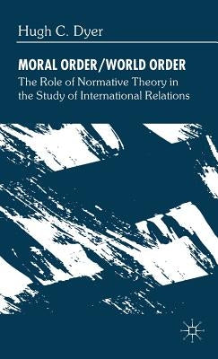 Moral Order/World Order: The Role of Normative Theory in the Study of International Relations by Dyer, H.