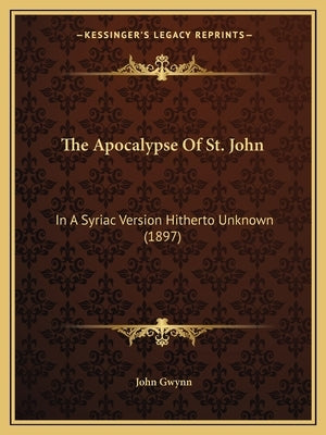 The Apocalypse Of St. John: In A Syriac Version Hitherto Unknown (1897) by Gwynn, John