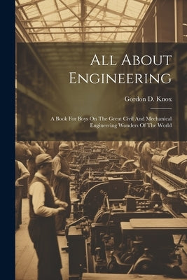 All About Engineering; A Book For Boys On The Great Civil And Mechanical Engineering Wonders Of The World by Knox, Gordon D. (Gordon Daniell)