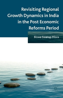 Revisiting Regional Growth Dynamics in India in the Post Economic Reforms Period by Misra, B.