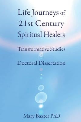 Life Journeys of Spiritual Healers: Doctoral Dissertation by Baxter, Mary
