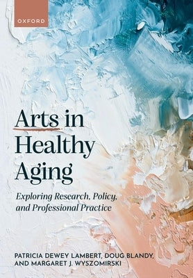 Arts in Healthy Aging: Exploring Research, Policy, and Professional Practice by Dewey Lambert, Patricia