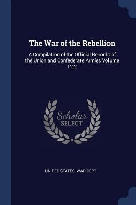 The War of the Rebellion: A Compilation of the Official Records of the Union and Confederate Armies Volume 12:2 by United States War Dept