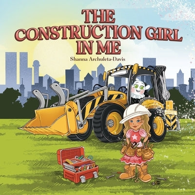 The Construction Girl in Me: An empowering STEM children's book about a little girl wanting to work in construction. by Archuleta-Davis, Shanna