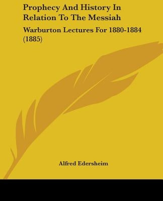 Prophecy And History In Relation To The Messiah: Warburton Lectures For 1880-1884 (1885) by Edersheim, Alfred