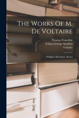 The Works Of M. De Voltaire: Oedipus. Mariamne. Brutus by Voltaire