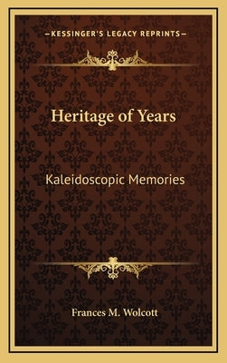 Heritage of Years: Kaleidoscopic Memories by Wolcott, Frances M.