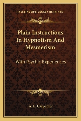 Plain Instructions In Hypnotism And Mesmerism: With Psychic Experiences by Carpenter, A. E.