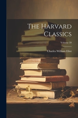 The Harvard Classics; Volume 39 by Eliot, Charles William