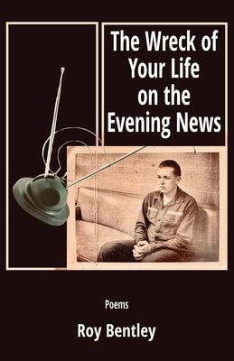 The Wreck of Your Life on the Evening News by Bentley, Roy