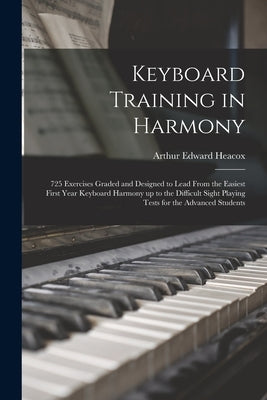Keyboard Training in Harmony: 725 Exercises Graded and Designed to Lead From the Easiest First Year Keyboard Harmony up to the Difficult Sight Playi by Heacox, Arthur Edward