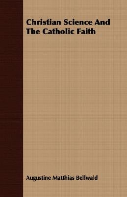 Christian Science And The Catholic Faith by Bellwald, Augustine Matthias