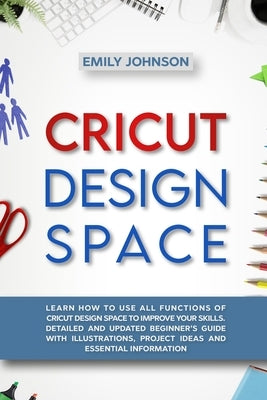 Cricut Design Space: Learn How to Use All Functions of Cricut Design Space to Improve Your Skills. Detailed and Updated Beginner's Guide wi by Johnson, Emily