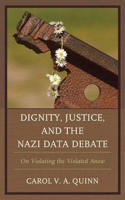 Dignity, Justice, and the Nazi Data Debate: On Violating the Violated Anew by Quinn, Carol V. a.