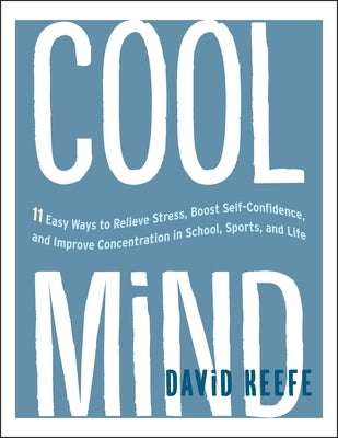 Cool Mind: 11 Easy Ways to Relieve Stress, Boost Self-Confidence, and Improve Concentration in School, Sports, and Life by Keefe, David