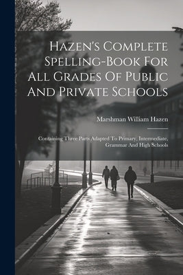 Hazen's Complete Spelling-book For All Grades Of Public And Private Schools: Containing Three Parts Adapted To Primary, Intermediate, Grammar And High by Hazen, Marshman William