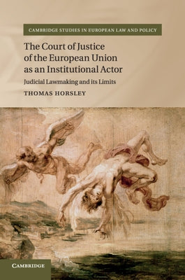 The Court of Justice of the European Union as an Institutional Actor: Judicial Lawmaking and Its Limits by Horsley, Thomas