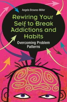 Rewiring Your Self to Break Addictions and Habits: Overcoming Problem Patterns by Browne-Miller, Angela