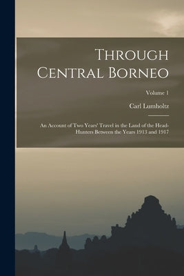 Through Central Borneo; an Account of two Years' Travel in the Land of the Head-hunters Between the Years 1913 and 1917; Volume 1 by Lumholtz, Carl