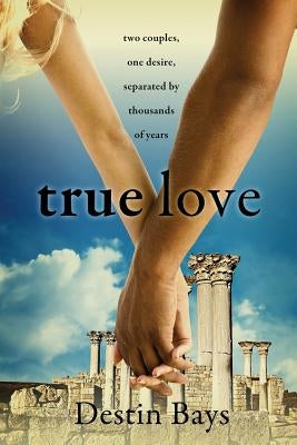 True Love: Two couples, one desire, separated by thousands of years. by Bays, Destin