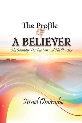 The Profile of a Believer: His Identity, His Position and His Practice by Onoriobe, Israel