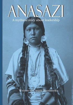 Anasazi: A mythical story about leadership by Hoenderdos, Casper