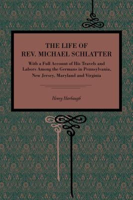 The Life of Rev. Michael Schlatter: With a Full Account of His Travels and Labors Among the Germans in Pennsylvania, New Jersey, Maryland and Virginia by Harbaugh, Henry