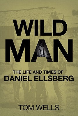 Wild Man: The Life and Times of Daniel Ellsberg by Wells, T.