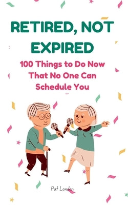 Retired, Not Expired: A Funny Retirement Gift Book for the Newly Retired 100 Lighthearted Ideas to Help You Relax, Recharge, and Enjoy Life After Work by London, Pat