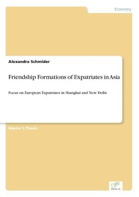 Friendship Formations of Expatriates in Asia: Focus on European Expatriates in Shanghai and New Delhi by Schmider, Alexandra