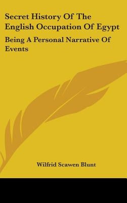 Secret History Of The English Occupation Of Egypt: Being A Personal Narrative Of Events by Blunt, Wilfrid Scawen
