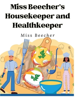 Miss Beecher's Housekeeper and Healthkeeper: Recipes for Economical and Healthful Cooking by Miss Beecher