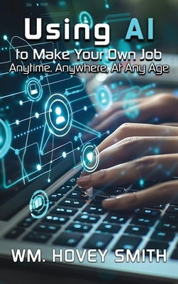 Using AI To Make Your Own Job: Anytime, Anywhere, At Any Age by Smith, Wm Hovey
