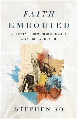Faith Embodied: Glorifying God with Our Physical and Spiritual Health by Ko, Stephen