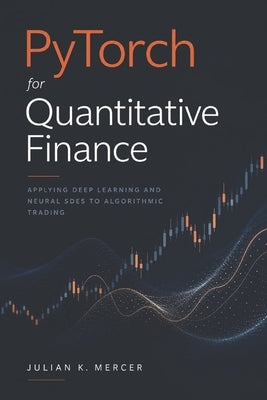 PyTorch for Quantitative Finance: Applying Deep Learning and Neural SDEs to Algorithmic Trading by Schwartz, Alice