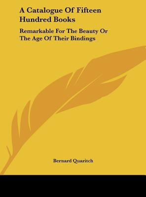 A Catalogue Of Fifteen Hundred Books: Remarkable For The Beauty Or The Age Of Their Bindings by Quaritch, Bernard