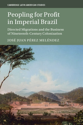 Peopling for Profit in Imperial Brazil: Directed Migrations and the Business of Nineteenth-Century Colonization by P?rez Mel?ndez, Jos? Juan