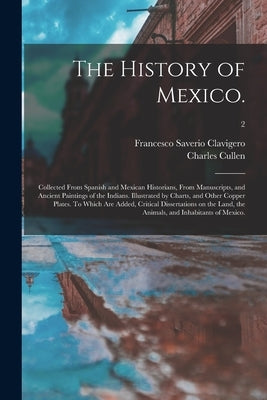 The History of Mexico.: Collected From Spanish and Mexican Historians, From Manuscripts, and Ancient Paintings of the Indians. Illustrated by by Clavigero, Francesco Saverio 1731-1787