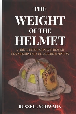 The Weight of the Helmet: A Fire Chief's Journey Through Leadership, Failure, and Redemption by Schwahn, Russell