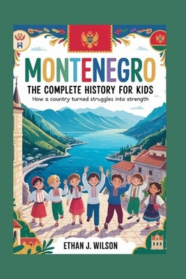 Montenegro: The Complete History for Kids: How a Country Turned Struggles Into Strength by J. Wilson, Ethan