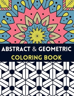 Abstract And Geometric Coloring Book: Geometric Coloring Book,30 Beautiful Geometric Designs In Various Styles For You To Explore Your Creative Side. by Geometric, Loca
