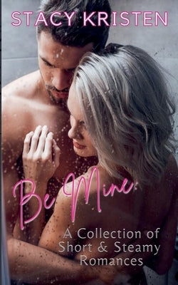 Be Mine: A Collection of Short & Steamy Romances by Kristen, Stacy