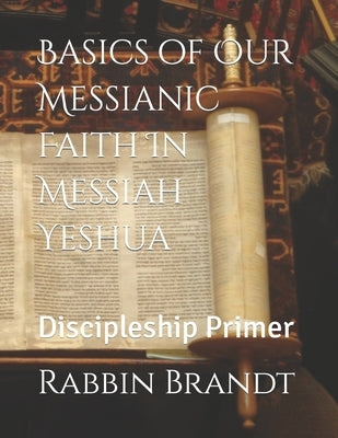 Basics of Our Messianic Faith In Messiah Yeshua: Discipleship Primer by Brandt, Rabbin Deborah