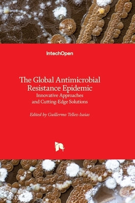 The Global Antimicrobial Resistance Epidemic: Innovative Approaches and Cutting-Edge Solutions by Téllez-Isaías, Guillermo