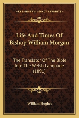 Life And Times Of Bishop William Morgan: The Translator Of The Bible Into The Welsh Language (1891) by Hughes, William