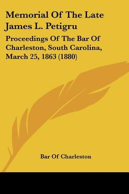 Memorial Of The Late James L. Petigru: Proceedings Of The Bar Of Charleston, South Carolina, March 25, 1863 (1880) by Bar of Charleston